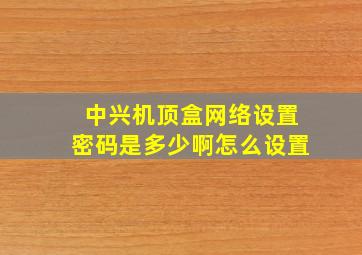 中兴机顶盒网络设置密码是多少啊怎么设置