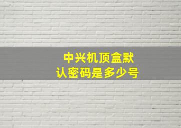 中兴机顶盒默认密码是多少号