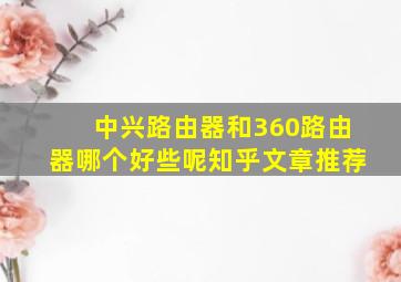 中兴路由器和360路由器哪个好些呢知乎文章推荐