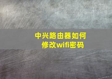 中兴路由器如何修改wifi密码