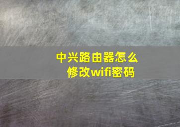 中兴路由器怎么修改wifi密码