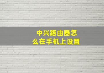 中兴路由器怎么在手机上设置