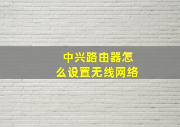 中兴路由器怎么设置无线网络