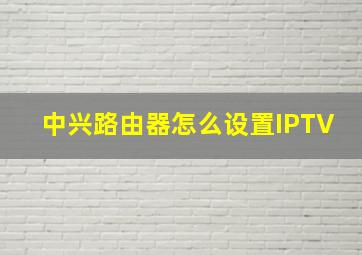 中兴路由器怎么设置IPTV