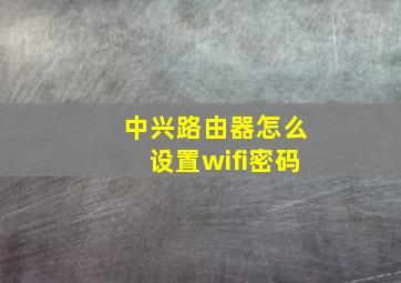 中兴路由器怎么设置wifi密码