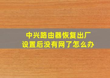 中兴路由器恢复出厂设置后没有网了怎么办