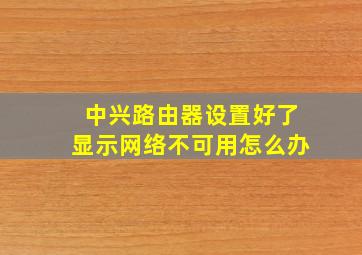 中兴路由器设置好了显示网络不可用怎么办