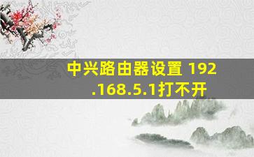 中兴路由器设置 192.168.5.1打不开