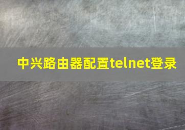 中兴路由器配置telnet登录