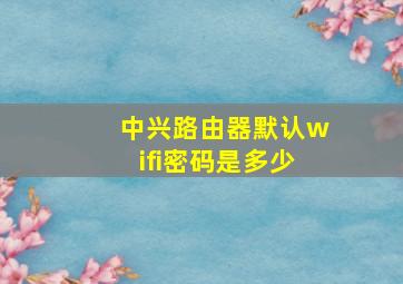 中兴路由器默认wifi密码是多少