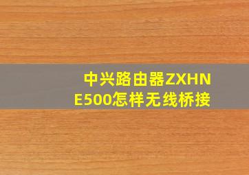 中兴路由器ZXHNE500怎样无线桥接