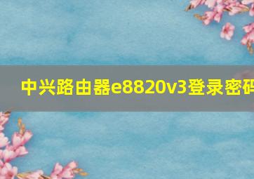 中兴路由器e8820v3登录密码