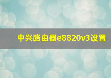 中兴路由器e8820v3设置