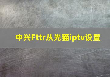 中兴Fttr从光猫iptv设置