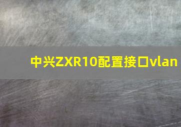 中兴ZXR10配置接口vlan