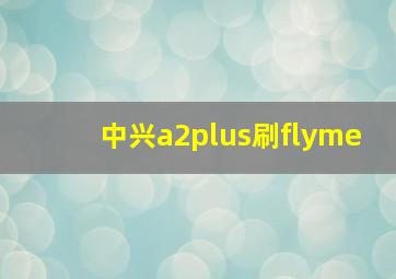 中兴a2plus刷flyme