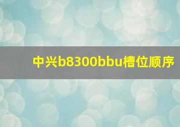 中兴b8300bbu槽位顺序