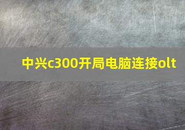 中兴c300开局电脑连接olt