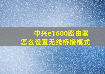 中兴e1600路由器怎么设置无线桥接模式