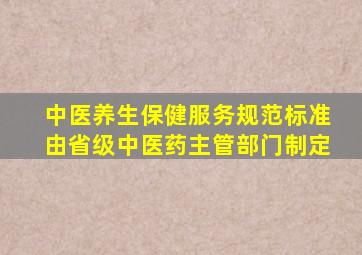 中医养生保健服务规范标准由省级中医药主管部门制定