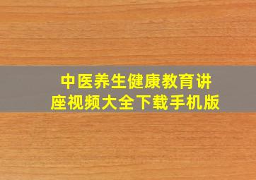 中医养生健康教育讲座视频大全下载手机版