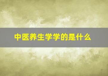 中医养生学学的是什么