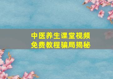 中医养生课堂视频免费教程骗局揭秘