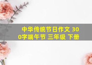 中华传统节日作文 300字端午节 三年级 下册