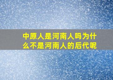 中原人是河南人吗为什么不是河南人的后代呢