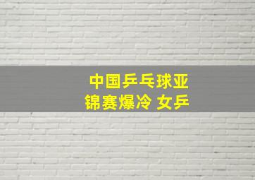 中国乒乓球亚锦赛爆冷 女乒