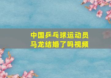 中国乒乓球运动员马龙结婚了吗视频