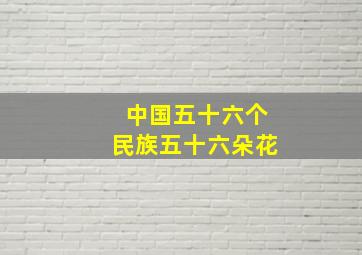 中国五十六个民族五十六朵花