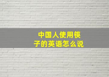 中国人使用筷子的英语怎么说