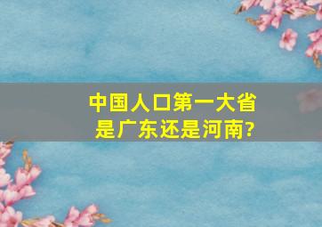 中国人口第一大省是广东还是河南?