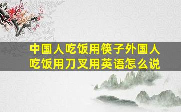 中国人吃饭用筷子外国人吃饭用刀叉用英语怎么说