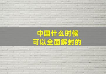 中国什么时候可以全面解封的