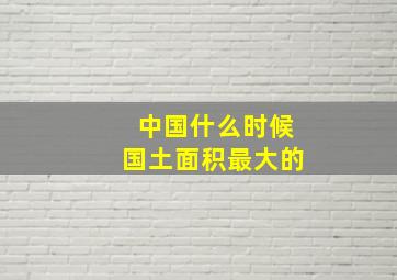 中国什么时候国土面积最大的