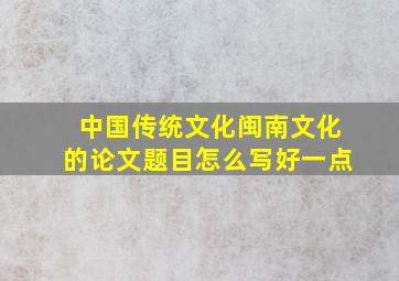 中国传统文化闽南文化的论文题目怎么写好一点