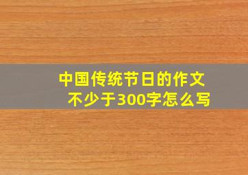 中国传统节日的作文不少于300字怎么写