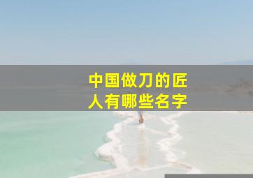 中国做刀的匠人有哪些名字