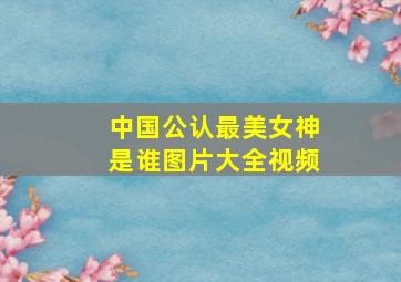 中国公认最美女神是谁图片大全视频