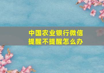 中国农业银行微信提醒不提醒怎么办