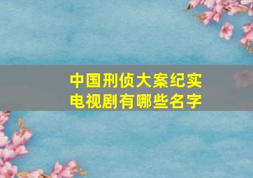 中国刑侦大案纪实电视剧有哪些名字