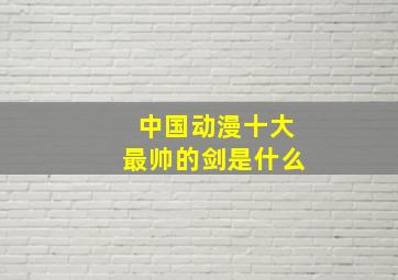 中国动漫十大最帅的剑是什么