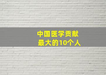 中国医学贡献最大的10个人