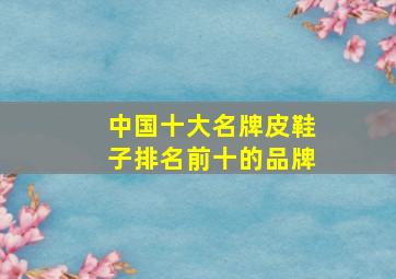 中国十大名牌皮鞋子排名前十的品牌