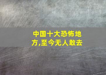 中国十大恐怖地方,至今无人敢去