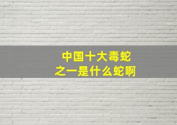 中国十大毒蛇之一是什么蛇啊