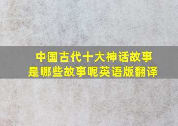 中国古代十大神话故事是哪些故事呢英语版翻译