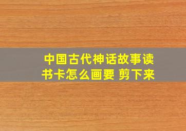 中国古代神话故事读书卡怎么画要 剪下来